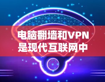 电脑翻墙和VPN是现代互联网中常用的两种方式来传输和访问文件，但它们的区别和适用场景有所不同。以下是对这两种方式的详细介绍