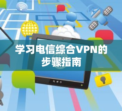 学习电信综合VPN的步骤指南 学习电信综合VPN的步骤指南