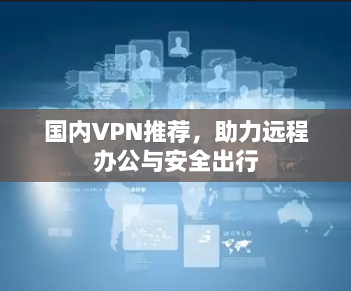 国内VPN推荐，助力远程办公与安全出行
