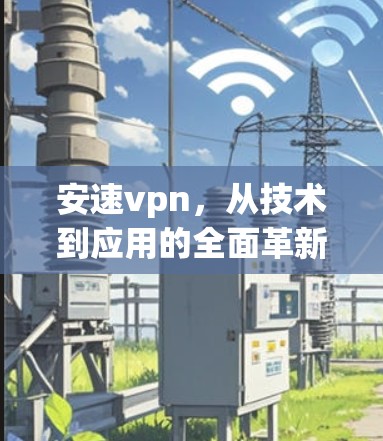 安速vpn,从技术到应用的全面革新 安速vpn,从技术到应用的全面革新