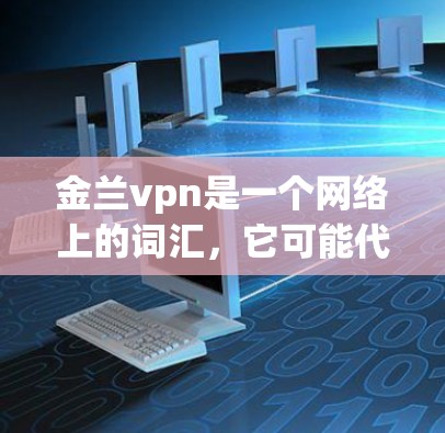 金兰vpn是一个网络上的词汇,它可能代表以下几种情况之一 金兰vpn是一个网络上的词汇,它可能代表以下几种情况之一