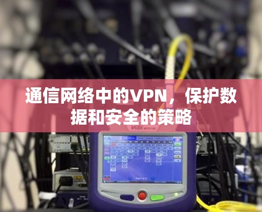 通信网络中的VPN，保护数据和安全的策略