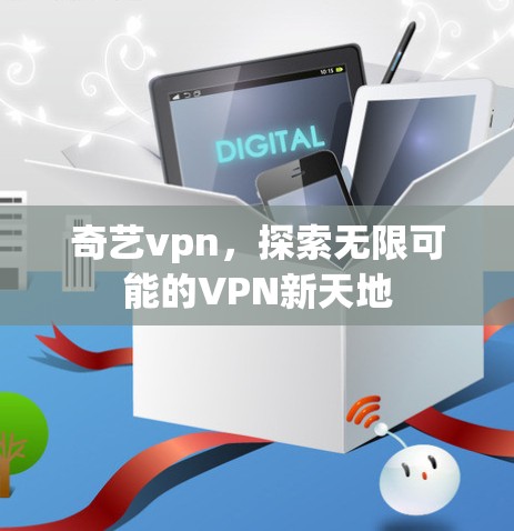 奇艺vpn,探索无限可能的VPN新天地 奇艺vpn,探索无限可能的VPN新天地