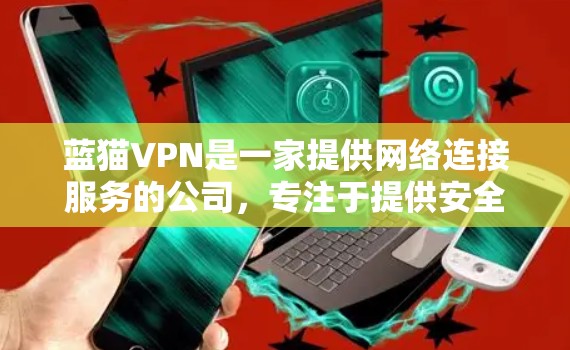 蓝猫VPN是一家提供网络连接服务的公司，专注于提供安全、便捷的VPN服务。蓝猫VPN通过使用加密技术，确保用户的数据和网络安全。以下是关于蓝猫VPN的一些关键信息