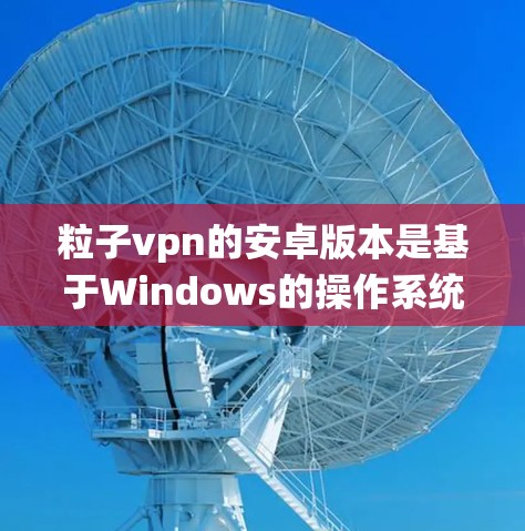 粒子vpn的安卓版本是基于Windows的操作系统提供的加密软件。以下是使用粒子vpn安卓版的基本步骤 粒子vpn的安卓版本是基于Windows的操作系统提供的加密软件。以下是使用粒子vpn安卓版的基本步骤