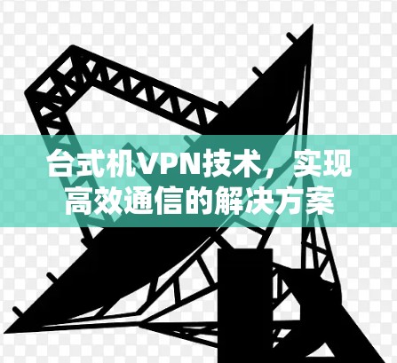 台式机VPN技术，实现高效通信的解决方案