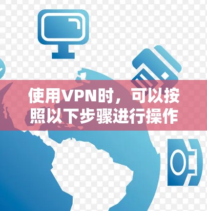 使用VPN时,可以按照以下步骤进行操作 使用VPN时,可以按照以下步骤进行操作