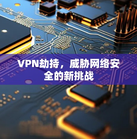 VPN劫持,威胁网络安全的新挑战 VPN劫持,威胁网络安全的新挑战