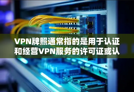 VPN牌照通常指的是用于认证和经营VPN服务的许可证或认证。这些牌照通常由相关的法律或行业组织颁发，以确保VPN服务符合相关法律法规和行业标准