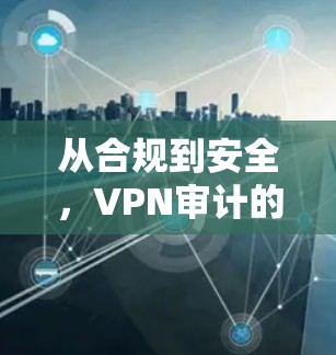 从合规到安全，VPN审计的重要性与挑战