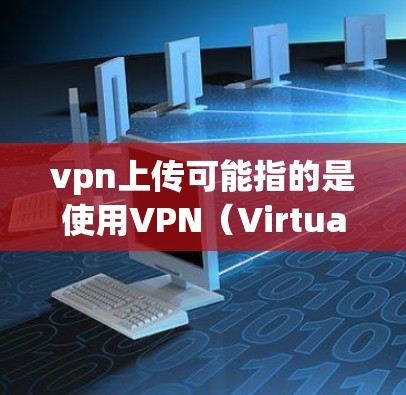 vpn上传可能指的是使用VPN(Virtual Private Network,虚拟网络)来远程访问互联网。VPN可以用于远程办公、视频会议、文件下载、聊天等场景 vpn上传可能指的是使用VPN(Virtual Private Network,虚拟网络)来远程访问互联网。VPN可以用于远程办公、视频会议、文件下载、聊天等场景