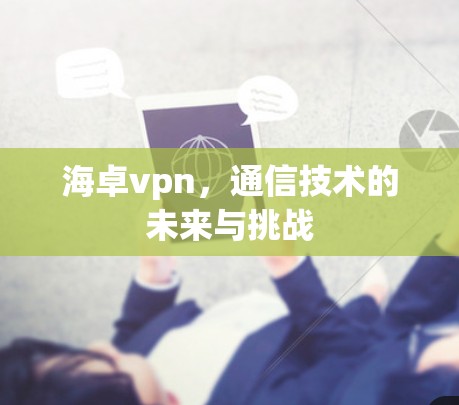 海卓vpn,通信技术的未来与挑战 海卓vpn,通信技术的未来与挑战