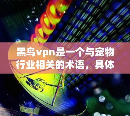 黑鸟vpn是一个与宠物行业相关的术语,具体含义和用途需进一步明确。以下是关于该术语的综合分析 黑鸟vpn是一个与宠物行业相关的术语,具体含义和用途需进一步明确。以下是关于该术语的综合分析