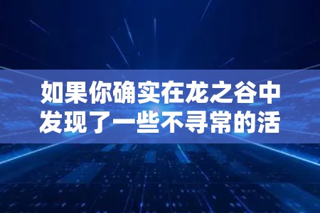 如果你确实在龙之谷中发现了一些不寻常的活动或异常内容，建议立即联系游戏客服或管理员。他们会帮助你确认是否存在问题，并采取相应的解决措施