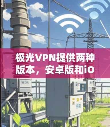 极光VPN提供两种版本,安卓版和iOS版。极光VPN是全球领先的VPN服务,提供安全、可靠的网络连接。它们通常免费使用,适合个人用户。以下是一些关键信息和建议 极光VPN提供两种版本,安卓版和iOS版。极光VPN是全球领先的VPN服务,提供安全、可靠的网络连接。它们通常免费使用,适合个人用户。以下是一些关键信息和建议