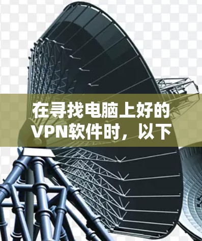 在寻找电脑上好的VPN软件时，以下是一些推荐和建议，帮助您找到最适合自己的