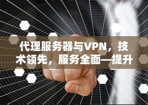 代理服务器与VPN,技术领先,服务全面—提升网络效率与保障隐私 代理服务器与VPN,技术领先,服务全面—提升网络效率与保障隐私