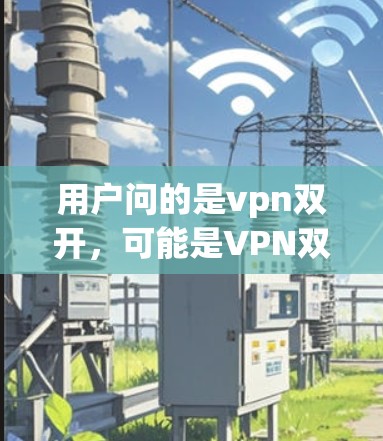 用户问的是vpn双开，可能是VPN双端端或者双用户VPN之类的称呼。首先，我需要明确vpn双开具体指的是什么，可能涉及到双用户VPN服务，也可能是VPN双端端的简称