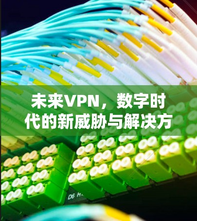未来VPN,数字时代的新威胁与解决方案 未来VPN,数字时代的新威胁与解决方案