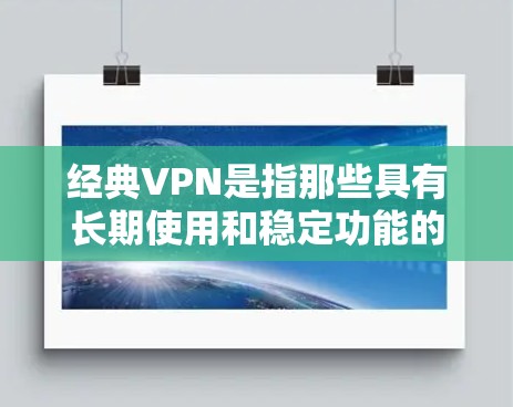 经典VPN是指那些具有长期使用和稳定功能的软件，而非最近的集成在其他流量中的VPN工具。以下是关于经典VPN的详细介绍