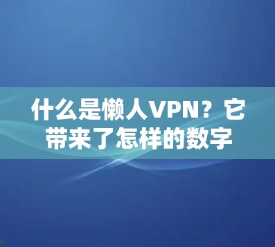 什么是懒人VPN？它带来了怎样的数字化体验？