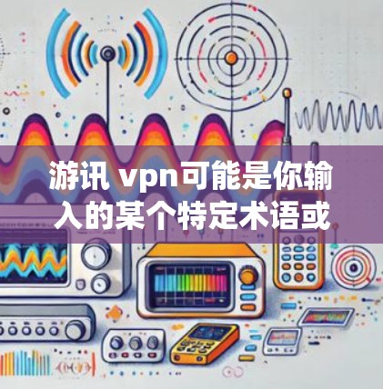 游讯 vpn可能是你输入的某个特定术语或概念,可能与游戏、软件或网络有关。以下是一些可能的解释和信息 游讯 vpn可能是你输入的某个特定术语或概念,可能与游戏、软件或网络有关。以下是一些可能的解释和信息