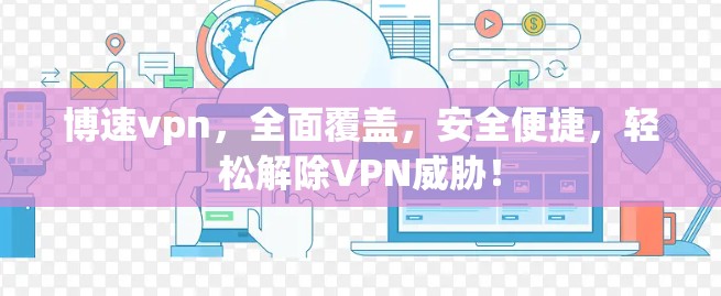 博速vpn,全面覆盖,安全便捷,轻松解除VPN威胁! 博速vpn,全面覆盖,安全便捷,轻松解除VPN威胁!