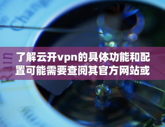 了解云开vpn的具体功能和配置可能需要查阅其官方网站或相关资料，以获取更多信息和使用指南