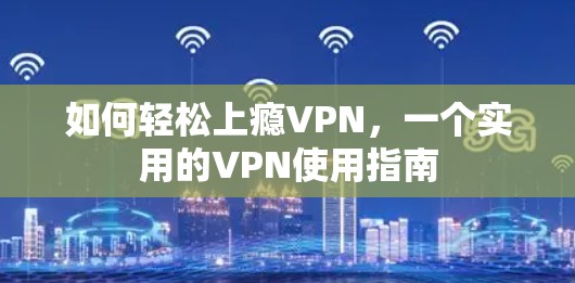 如何轻松上瘾VPN,一个实用的VPN使用指南 如何轻松上瘾VPN,一个实用的VPN使用指南