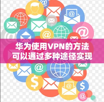 华为使用VPN的方法可以通过多种途径实现，具体步骤如下
