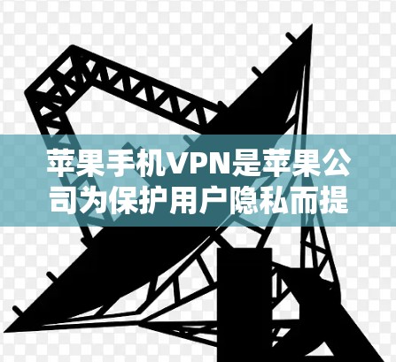 苹果手机VPN是苹果公司为保护用户隐私而提供的VPN服务，专为苹果用户设计，结合了手机操作的便利性和苹果的设备认证和隐私保护措施。以下是关于苹果手机VPN的详细信息