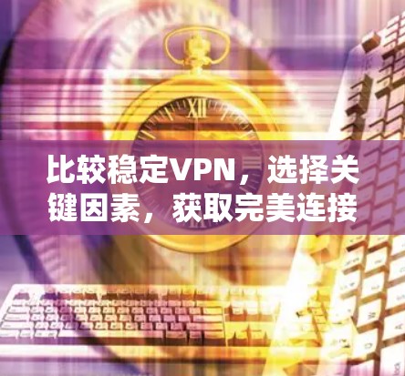 比较稳定VPN，选择关键因素，获取完美连接