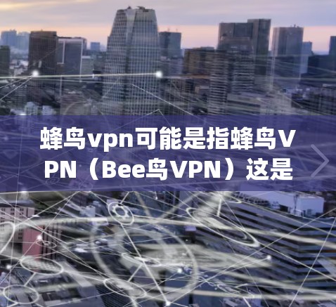 蜂鸟vpn可能是指蜂鸟VPN(Bee鸟VPN)这是一个基于蜂鸟云(Bee云)的虚拟网络插件,提供了一个安全的网络环境,允许用户远程访问蜂鸟的网站、应用和工具。以下是关于蜂鸟VPN的详细介绍 蜂鸟vpn可能是指蜂鸟VPN(Bee鸟VPN)这是一个基于蜂鸟云(Bee云)的虚拟网络插件,提供了一个安全的网络环境,允许用户远程访问蜂鸟的网站、应用和工具。以下是关于蜂鸟VPN的详细介绍