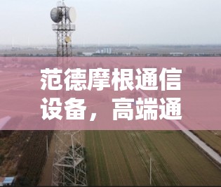 范德摩根通信设备,高端通信技术的创新与责任 范德摩根通信设备,高端通信技术的创新与责任