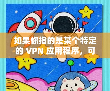 如果你指的是某个特定的 VPN 应用程序，可能需要更多的信息来提供更准确的帮助。如果你有其他问题或需要了解 VPN 的其他方面，我很乐意为你解答！