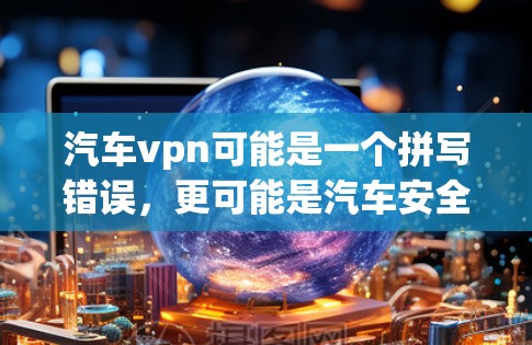 汽车vpn可能是一个拼写错误,更可能是汽车安全VPN或汽车监控软件。以下是一些可能的解释和步骤 汽车vpn可能是一个拼写错误,更可能是汽车安全VPN或汽车监控软件。以下是一些可能的解释和步骤