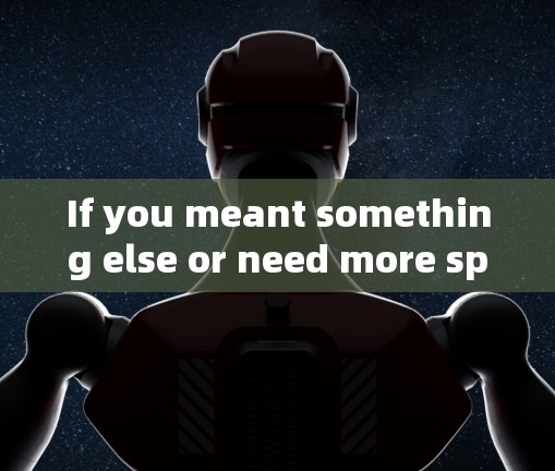 If you meant something else or need more specific information,feel free to clarify!