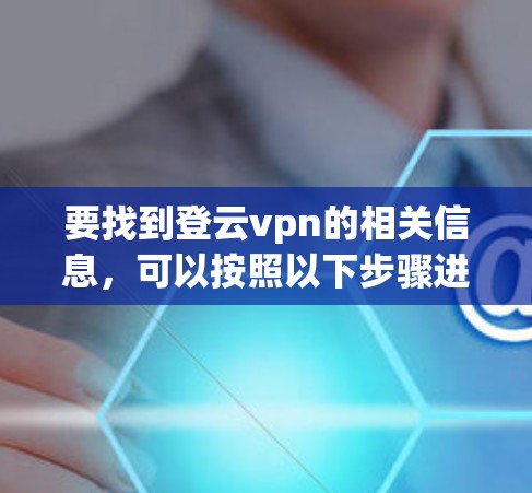 要找到登云vpn的相关信息,可以按照以下步骤进行 要找到登云vpn的相关信息,可以按照以下步骤进行