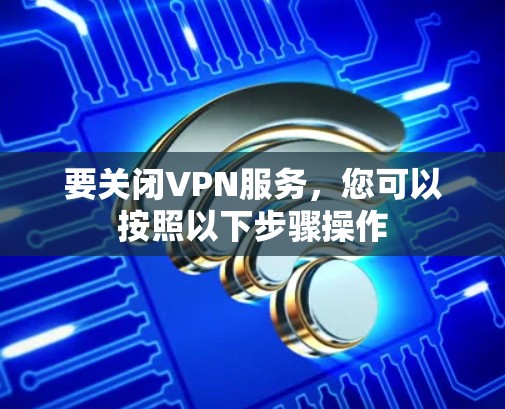要关闭VPN服务，您可以按照以下步骤操作