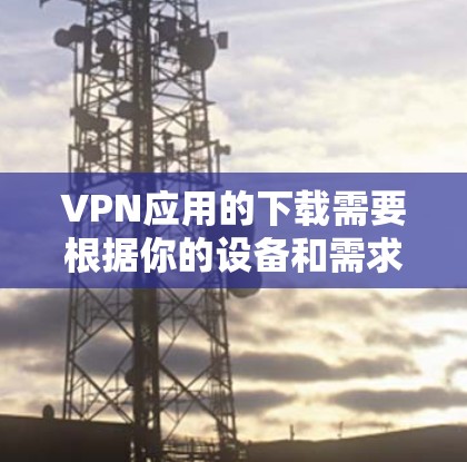 VPN应用的下载需要根据你的设备和需求来决定。以下是几种常见的VPN应用及其下载方法