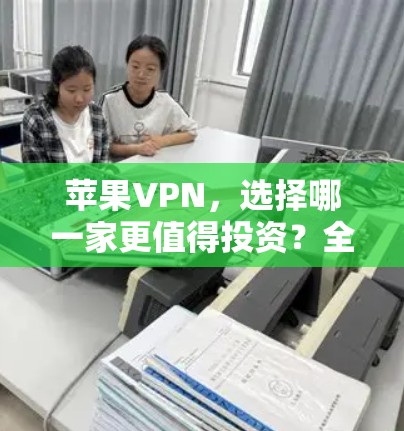 苹果VPN，选择哪一家更值得投资？全面分析
