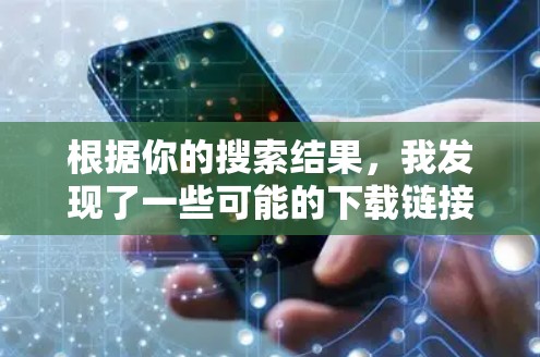 根据你的搜索结果,我发现了一些可能的下载链接,但需要谨慎处理,以免下载不安全的内容。以下是一些建议 根据你的搜索结果,我发现了一些可能的下载链接,但需要谨慎处理,以免下载不安全的内容。以下是一些建议