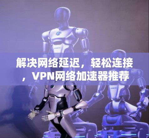 解决网络延迟，轻松连接，VPN网络加速器推荐