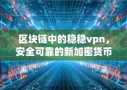 区块链中的稳稳vpn,安全可靠的新加密货币 区块链中的稳稳vpn,安全可靠的新加密货币