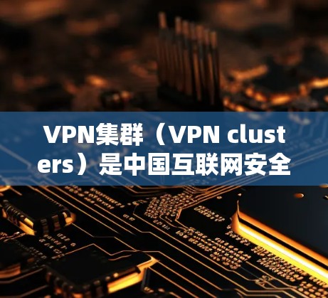 VPN集群（VPN clusters）是中国互联网安全中一个重要概念，主要用于管理虚拟网络，连接多个物理VPN服务器和用户。以下是关于VPN集群的详细信息