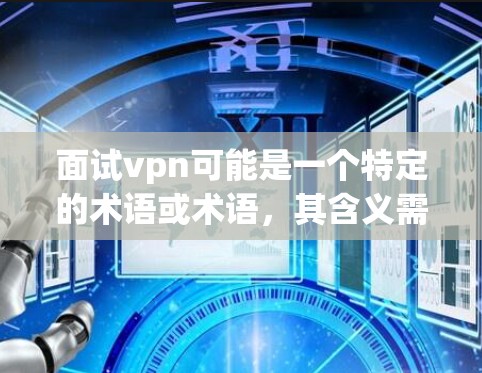 面试vpn可能是一个特定的术语或术语，其含义需要根据上下文来确定。以下是一些可能的解释