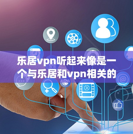 乐居vpn听起来像是一个与乐居和vpn相关的品牌或产品名称。如果你指的是某个特定的产品或品牌,可能需要提供更多背景信息,以便我能更好地帮助你。以下是一些建议,以帮助你更好地理解和选择 乐居vpn听起来像是一个与乐居和vpn相关的品牌或产品名称。如果你指的是某个特定的产品或品牌,可能需要提供更多背景信息,以便我能更好地帮助你。以下是一些建议,以帮助你更好地理解和选择