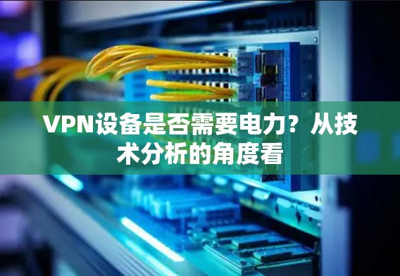 VPN设备是否需要电力?从技术分析的角度看 VPN设备是否需要电力?从技术分析的角度看