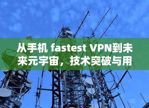 从手机 fastest VPN到未来元宇宙,技术突破与用户体验的革新 从手机 fastest VPN到未来元宇宙,技术突破与用户体验的革新