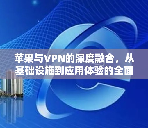 苹果与VPN的深度融合，从基础设施到应用体验的全面探索